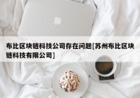 布比区块链科技公司存在问题[苏州布比区块链科技有限公司]