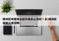 赣州区块链钱包制作哪家公司好一点[赣州区块链公司招聘]