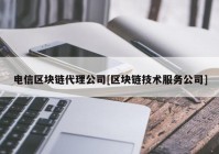 电信区块链代理公司[区块链技术服务公司]