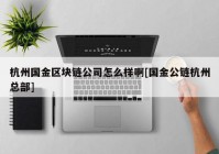 杭州国金区块链公司怎么样啊[国金公链杭州总部]