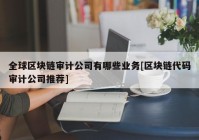 全球区块链审计公司有哪些业务[区块链代码审计公司推荐]