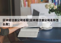 区块链注册公司名称[区块链注册公司名称怎么取]