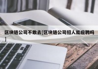 区块链公司不敢去[区块链公司招人能应聘吗]