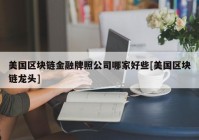 美国区块链金融牌照公司哪家好些[美国区块链龙头]