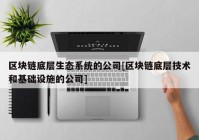 区块链底层生态系统的公司[区块链底层技术和基础设施的公司]