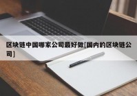 区块链中国哪家公司最好做[国内的区块链公司]