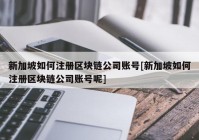 新加坡如何注册区块链公司账号[新加坡如何注册区块链公司账号呢]