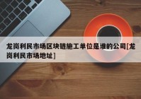 龙岗利民市场区块链施工单位是谁的公司[龙岗利民市场地址]