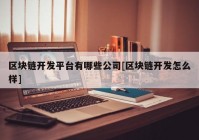 区块链开发平台有哪些公司[区块链开发怎么样]