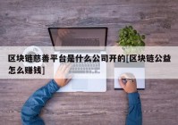 区块链慈善平台是什么公司开的[区块链公益怎么赚钱]