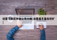 迅雷下载区块链公司大赚[迅雷是不是在挖矿]