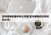 区块链做的最好的公司是[区块链做的比较好的公司]