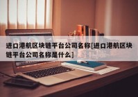 进口港航区块链平台公司名称[进口港航区块链平台公司名称是什么]