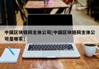 中国区块链网主体公司[中国区块链网主体公司是哪家]