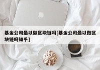 基金公司最以做区块链吗[基金公司最以做区块链吗知乎]