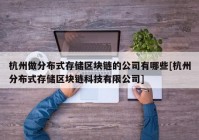 杭州做分布式存储区块链的公司有哪些[杭州分布式存储区块链科技有限公司]