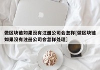 做区块链如果没有注册公司会怎样[做区块链如果没有注册公司会怎样处理]