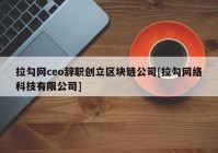 拉勾网ceo辞职创立区块链公司[拉勾网络科技有限公司]