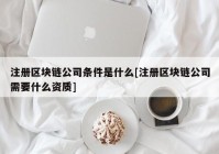 注册区块链公司条件是什么[注册区块链公司需要什么资质]