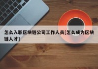 怎么入职区块链公司工作人员[怎么成为区块链人才]